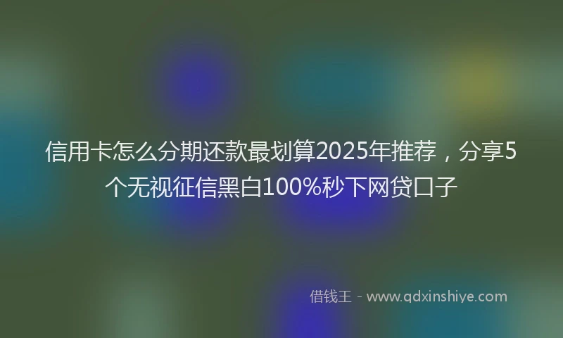 信用卡怎么分期还款最划算2025年推荐，分享5个无视征信黑白100%秒下网贷口子