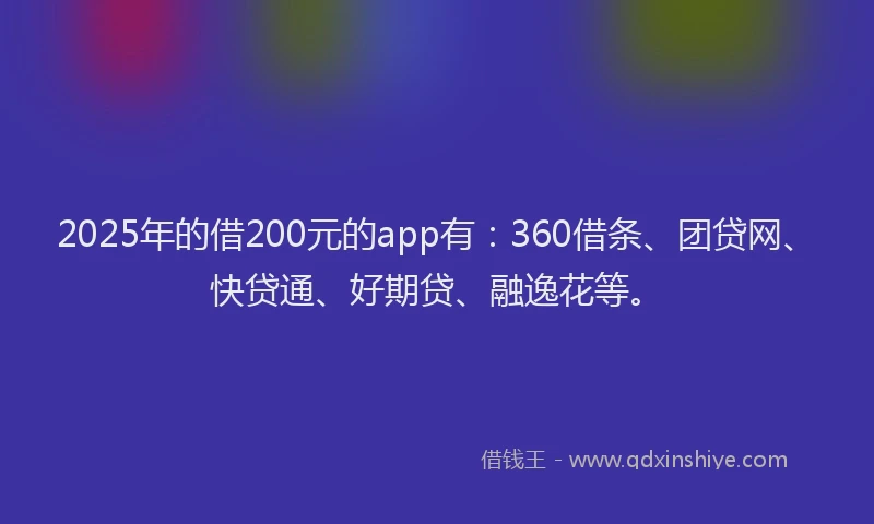 2025年的借200元的app有：360借条、团贷网、快贷通、好期贷、融逸花等。