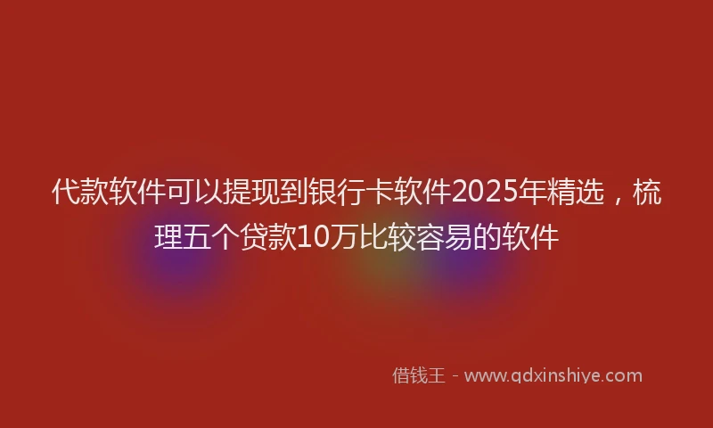 代款软件可以提现到银行卡软件2025年精选，梳理五个贷款10万比较容易的软件