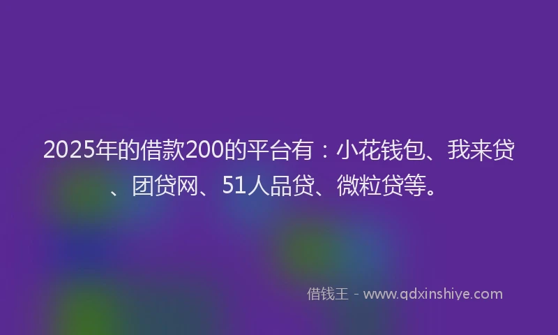 2025年的借款200的平台有：小花钱包、我来贷、团贷网、51人品贷、微粒贷等。