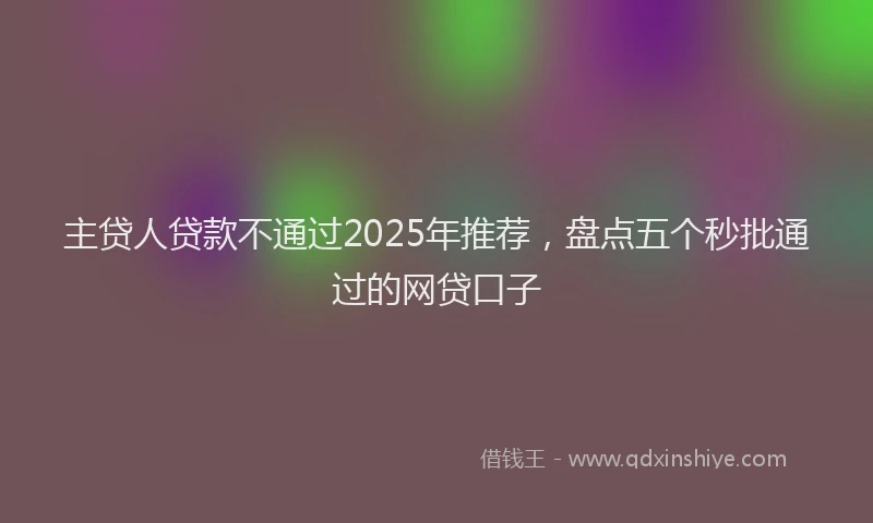 主贷人贷款不通过2025年推荐，盘点五个秒批通过的网贷口子