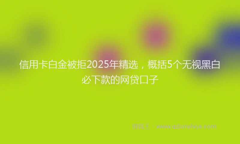 信用卡白金被拒2025年精选，概括5个无视黑白必下款的网贷口子