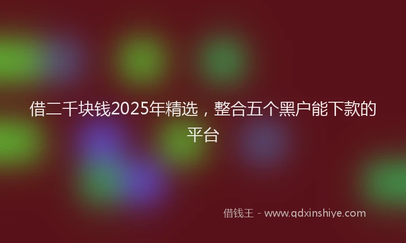 借二千块钱2025年精选，整合五个黑户能下款的平台