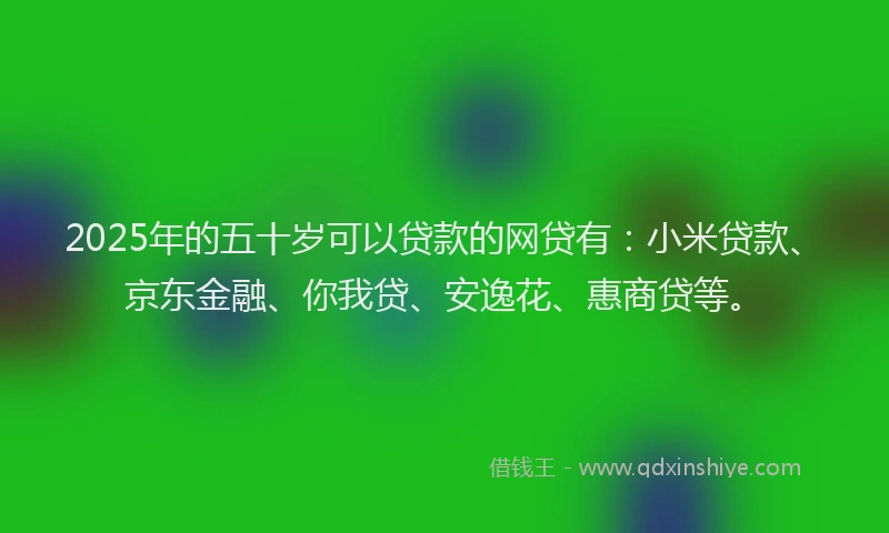 2025年的五十岁可以贷款的网贷有：小米贷款、京东金融、你我贷、安逸花、惠商贷等。