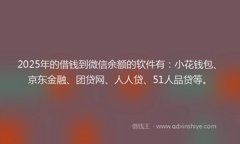 2025年的借钱到微信余额的软件有：小花钱包、京东金融、团贷网、人人贷、51人品贷等。