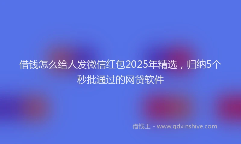 借钱怎么给人发微信红包2025年精选，归纳5个秒批通过的网贷软件