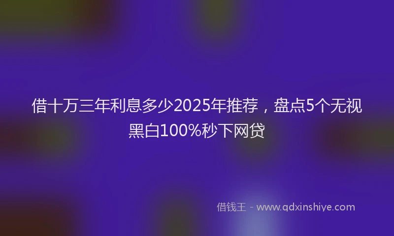 借十万三年利息多少2025年推荐，盘点5个无视黑白100%秒下网贷