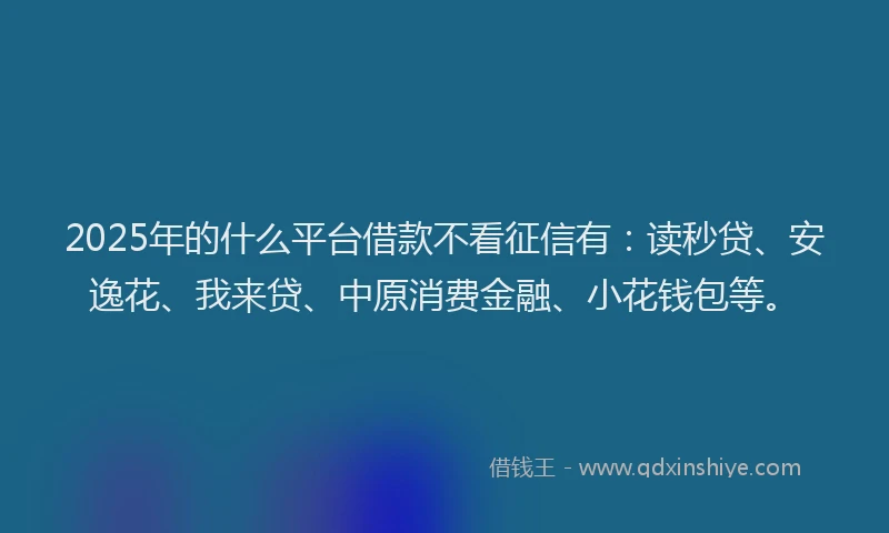 2025年的什么平台借款不看征信有：读秒贷、安逸花、我来贷、中原消费金融、小花钱包等。