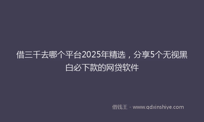 借三千去哪个平台2025年精选，分享5个无视黑白必下款的网贷软件