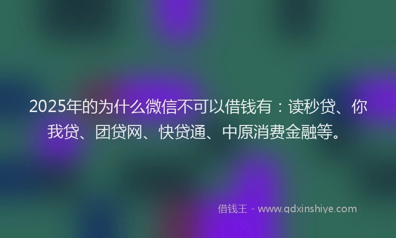 2025年的为什么微信不可以借钱有：读秒贷、你我贷、团贷网、快贷通、中原消费金融等。