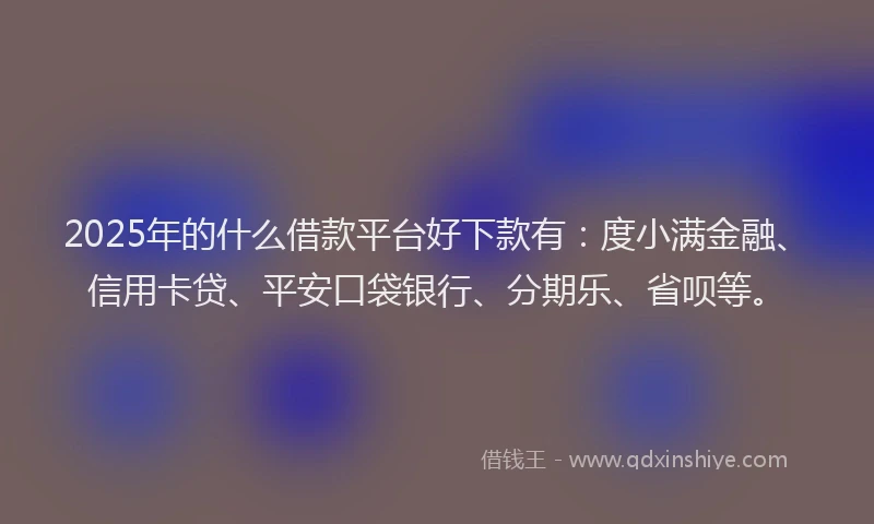 2025年的什么借款平台好下款有：度小满金融、信用卡贷、平安口袋银行、分期乐、省呗等。