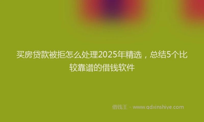 买房贷款被拒怎么处理2025年精选，总结5个比较靠谱的借钱软件