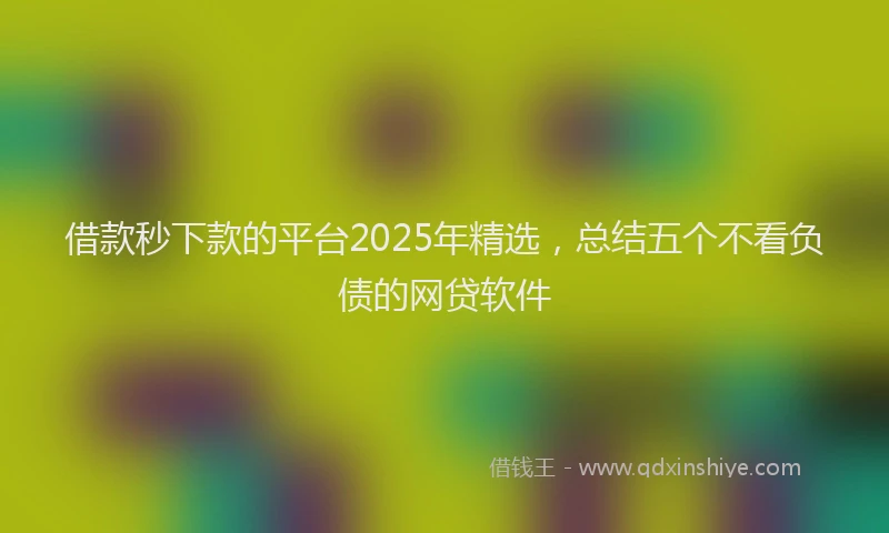 借款秒下款的平台2025年精选，总结五个不看负债的网贷软件