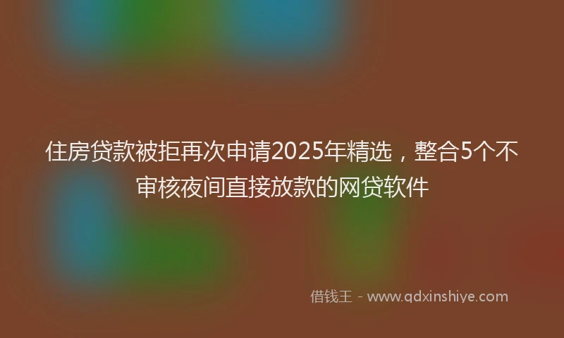 住房贷款被拒再次申请2025年精选，整合5个不审核夜间直接放款的网贷软件