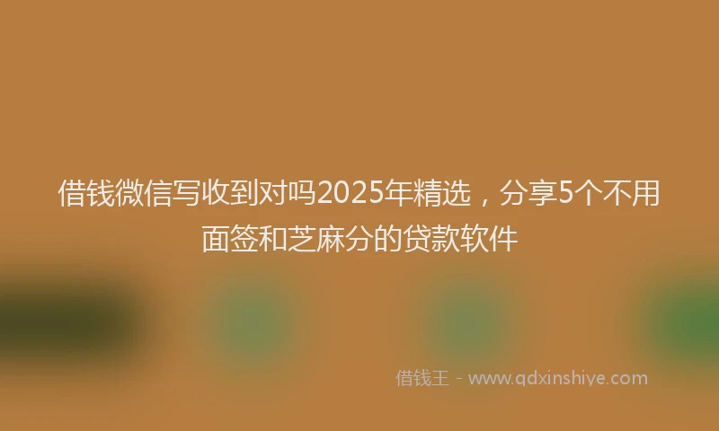 借钱微信写收到对吗2025年精选，分享5个不用面签和芝麻分的贷款软件