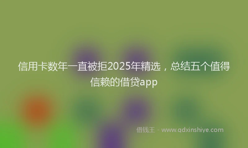信用卡数年一直被拒2025年精选，总结五个值得信赖的借贷app