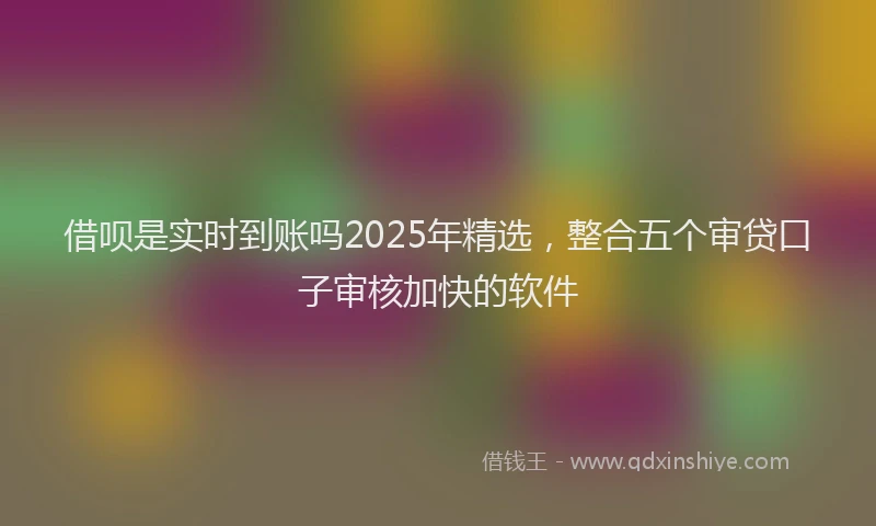借呗是实时到账吗2025年精选，整合五个审贷口子审核加快的软件