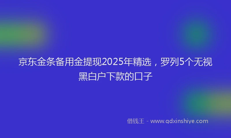 京东金条备用金提现2025年精选，罗列5个无视黑白户下款的口子