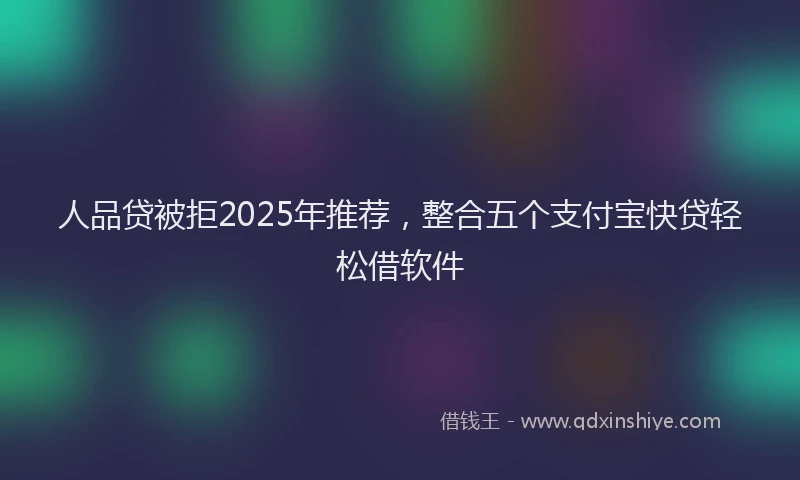 人品贷被拒2025年推荐，整合五个支付宝快贷轻松借软件