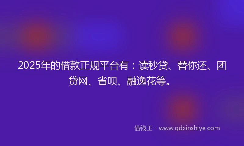 2025年的借款正规平台有：读秒贷、替你还、团贷网、省呗、融逸花等。