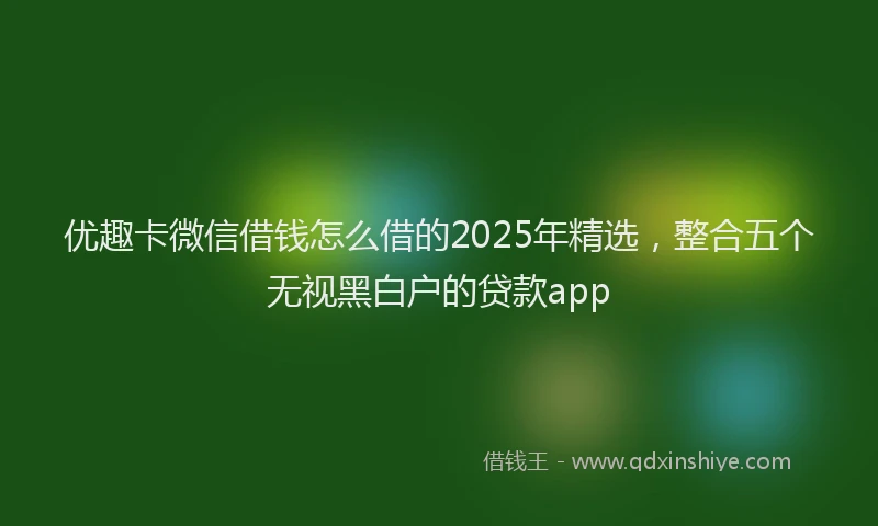 优趣卡微信借钱怎么借的2025年精选，整合五个无视黑白户的贷款app