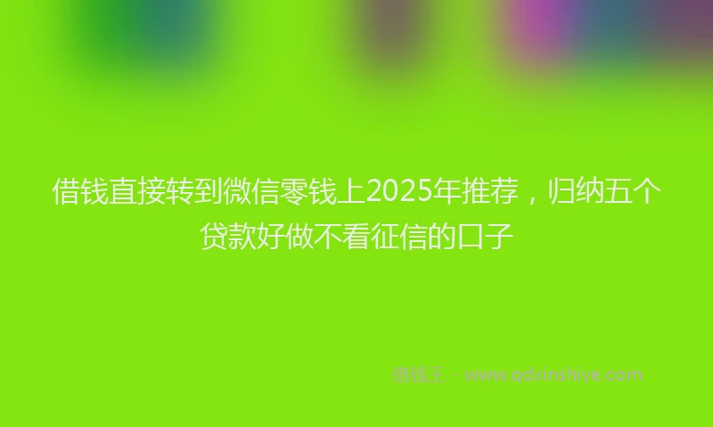 借钱直接转到微信零钱上2025年推荐，归纳五个贷款好做不看征信的口子