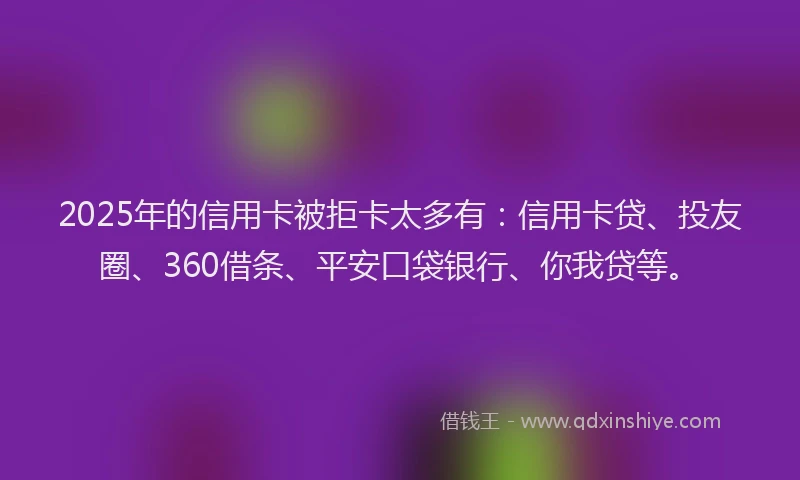 2025年的信用卡被拒卡太多有：信用卡贷、投友圈、360借条、平安口袋银行、你我贷等。