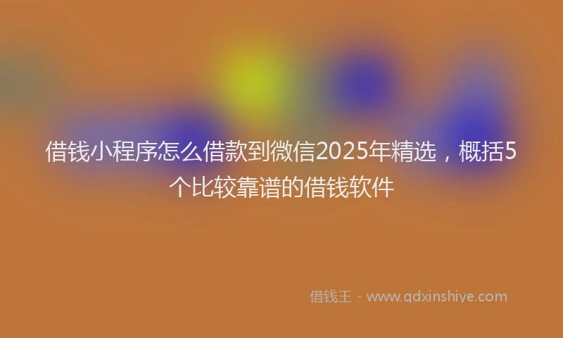 借钱小程序怎么借款到微信2025年精选，概括5个比较靠谱的借钱软件