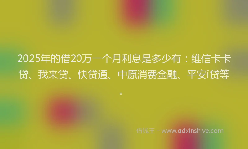 2025年的借20万一个月利息是多少有：维信卡卡贷、我来贷、快贷通、中原消费金融、平安i贷等。