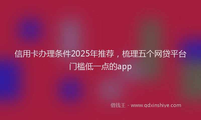 信用卡办理条件2025年推荐，梳理五个网贷平台门槛低一点的app