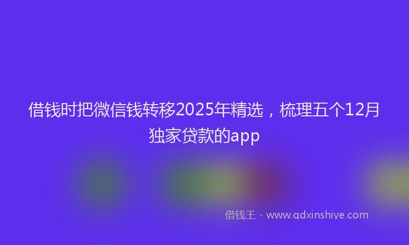 借钱时把微信钱转移2025年精选，梳理五个12月独家贷款的app