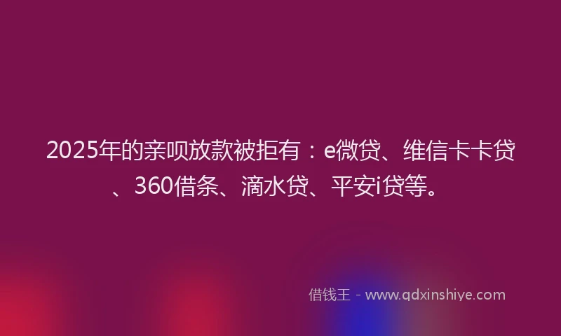 2025年的亲呗放款被拒有：e微贷、维信卡卡贷、360借条、滴水贷、平安i贷等。