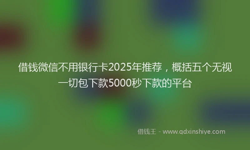 借钱微信不用银行卡2025年推荐，概括五个无视一切包下款5000秒下款的平台