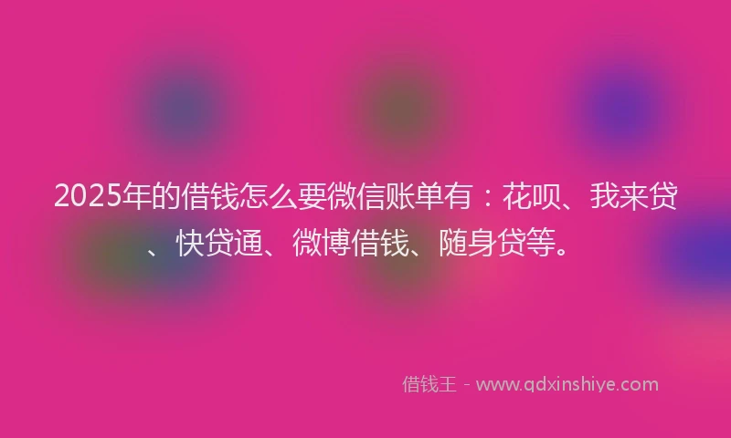2025年的借钱怎么要微信账单有：花呗、我来贷、快贷通、微博借钱、随身贷等。