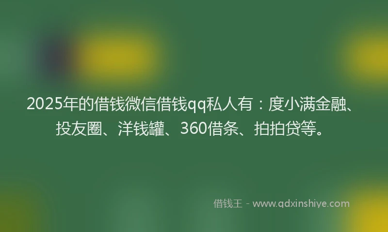 2025年的借钱微信借钱qq私人有：度小满金融、投友圈、洋钱罐、360借条、拍拍贷等。