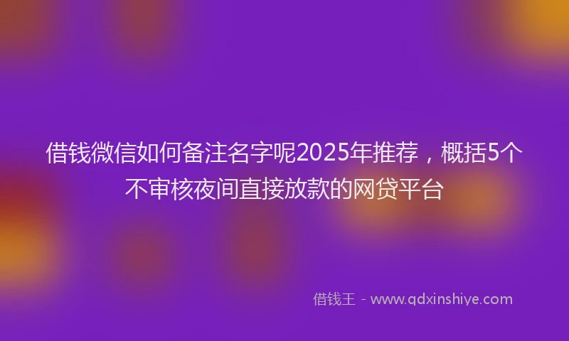 借钱微信如何备注名字呢2025年推荐，概括5个不审核夜间直接放款的网贷平台