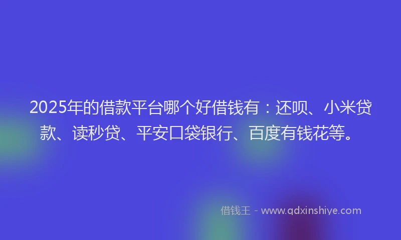2025年的借款平台哪个好借钱有：还呗、小米贷款、读秒贷、平安口袋银行、百度有钱花等。