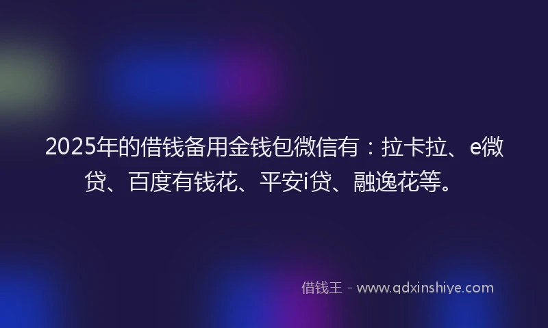 2025年的借钱备用金钱包微信有：拉卡拉、e微贷、百度有钱花、平安i贷、融逸花等。