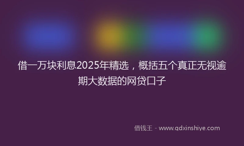 借一万块利息2025年精选，概括五个真正无视逾期大数据的网贷口子