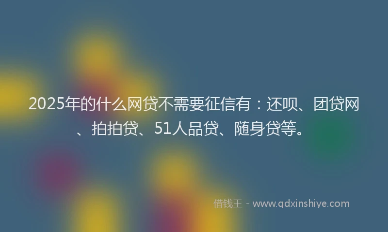 2025年的什么网贷不需要征信有：还呗、团贷网、拍拍贷、51人品贷、随身贷等。