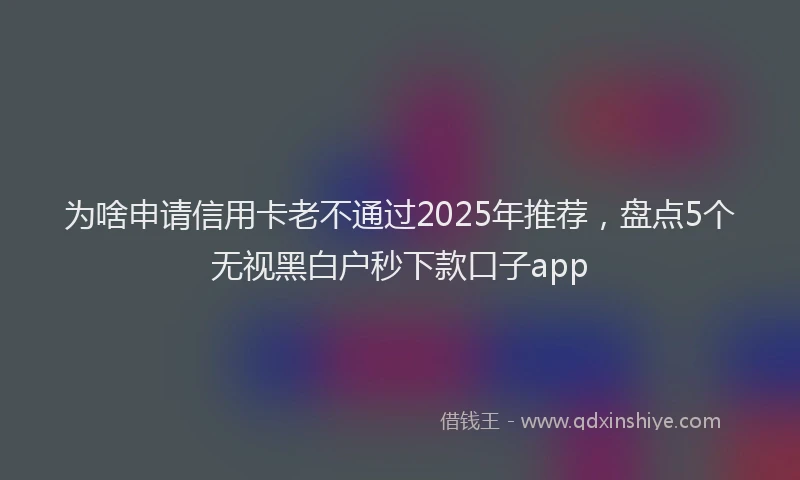 为啥申请信用卡老不通过2025年推荐，盘点5个无视黑白户秒下款口子app