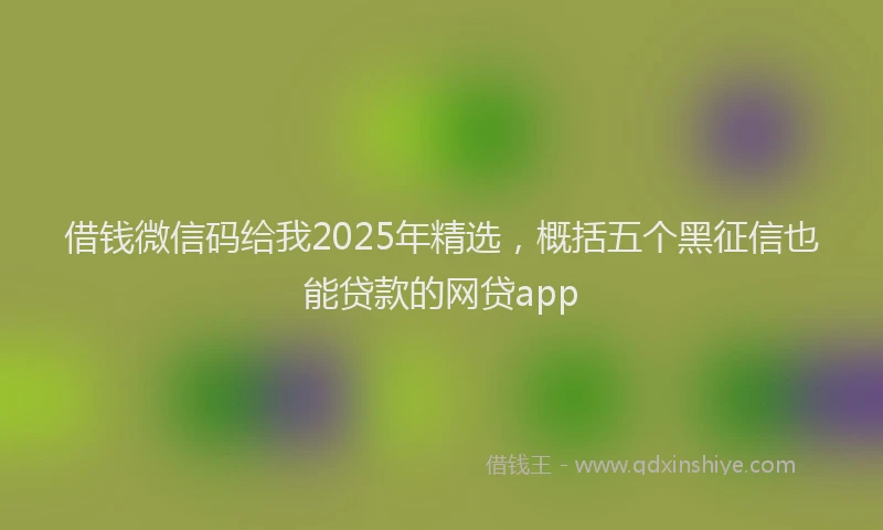 借钱微信码给我2025年精选，概括五个黑征信也能贷款的网贷app