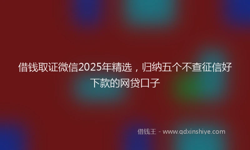 借钱取证微信2025年精选，归纳五个不查征信好下款的网贷口子