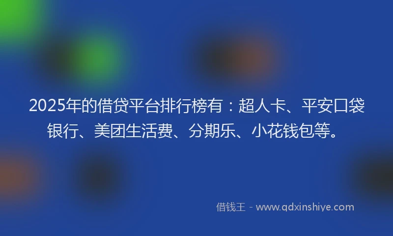 2025年的借贷平台排行榜有：超人卡、平安口袋银行、美团生活费、分期乐、小花钱包等。