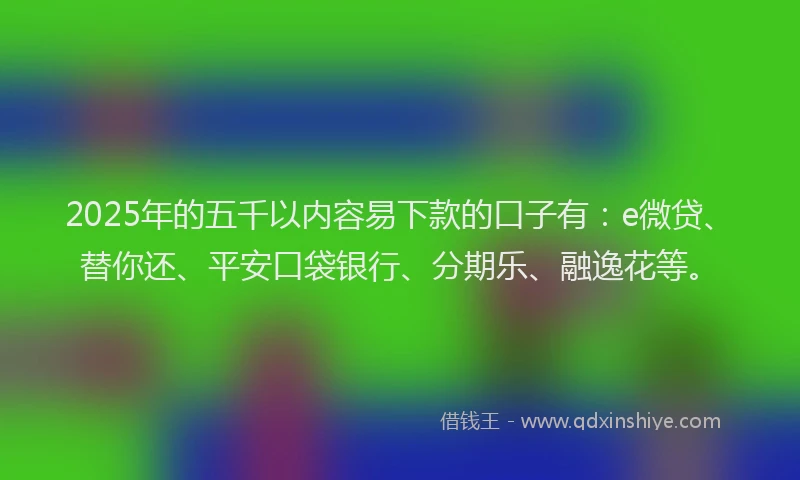 2025年的五千以内容易下款的口子有：e微贷、替你还、平安口袋银行、分期乐、融逸花等。