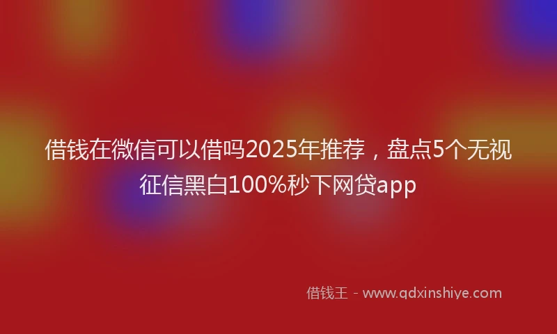 借钱在微信可以借吗2025年推荐，盘点5个无视征信黑白100%秒下网贷app