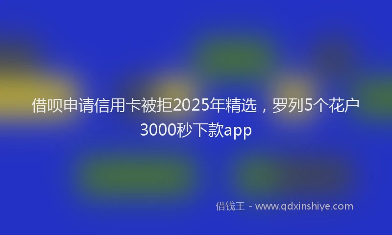 借呗申请信用卡被拒2025年精选，罗列5个花户3000秒下款app