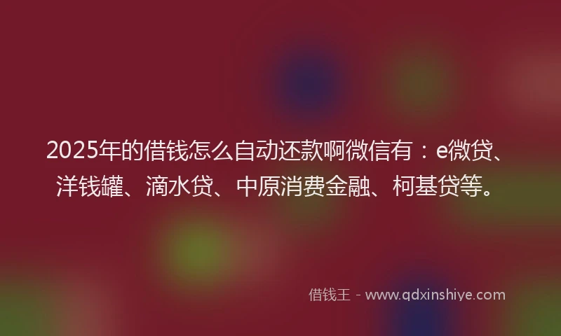 2025年的借钱怎么自动还款啊微信有：e微贷、洋钱罐、滴水贷、中原消费金融、柯基贷等。