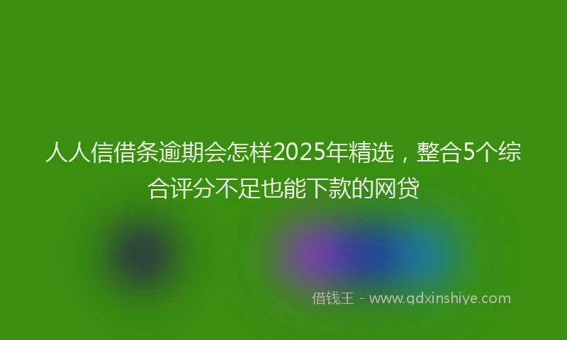 人人信借条逾期会怎样2025年精选，整合5个综合评分不足也能下款的网贷