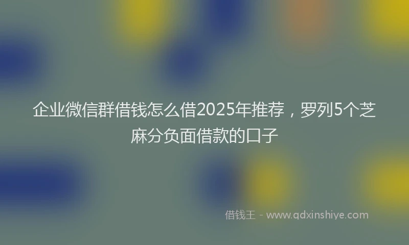 企业微信群借钱怎么借2025年推荐，罗列5个芝麻分负面借款的口子
